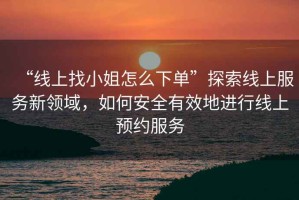 “線上找小姐怎么下單”探索線上服務新領域，如何安全有效地進行線上預約服務