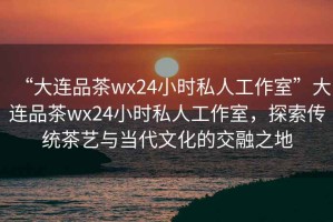 “大連品茶wx24小時私人工作室”大連品茶wx24小時私人工作室，探索傳統茶藝與當代文化的交融之地