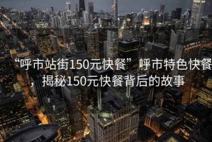 “呼市站街150元快餐”呼市特色快餐，揭秘150元快餐背后的故事