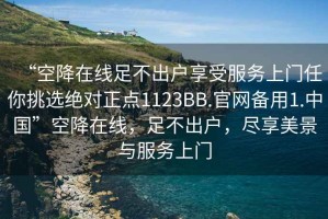 “空降在線足不出戶享受服務上門任你挑選絕對正點1123BB.官網備用1.中國”空降在線，足不出戶，盡享美景與服務上門