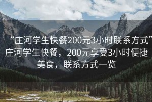 “莊河學生快餐200元3小時聯系方式”莊河學生快餐，200元享受3小時便捷美食，聯系方式一覽