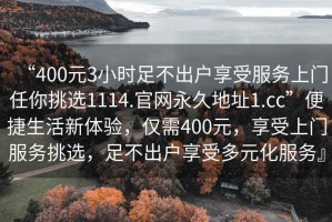 “400元3小時足不出戶享受服務上門任你挑選1114.官網永久地址1.cc”便捷生活新體驗，僅需400元，享受上門服務挑選，足不出戶享受多元化服務』