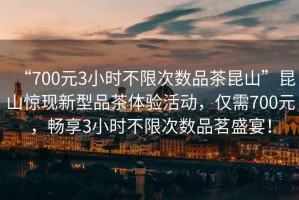 “700元3小時不限次數品茶昆山”昆山驚現新型品茶體驗活動，僅需700元，暢享3小時不限次數品茗盛宴！