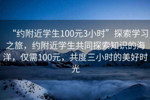 “約附近學生100元3小時”探索學習之旅，約附近學生共同探索知識的海洋，僅需100元，共度三小時的美好時光