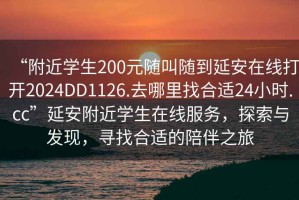 “附近學生200元隨叫隨到延安在線打開2024DD1126.去哪里找合適24小時.cc”延安附近學生在線服務，探索與發現，尋找合適的陪伴之旅