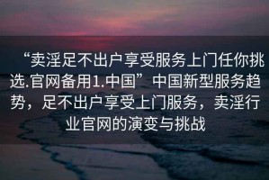 “賣淫足不出戶享受服務上門任你挑選.官網備用1.中國”中國新型服務趨勢，足不出戶享受上門服務，賣淫行業官網的演變與挑戰