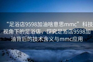“足浴店9598加油啥意思mmc”科技視角下的足浴店，探究足浴店9598加油背后的技術含義與mmc應用