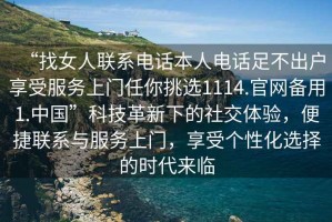 “找女人聯系電話本人電話足不出戶享受服務上門任你挑選1114.官網備用1.中國”科技革新下的社交體驗，便捷聯系與服務上門，享受個性化選擇的時代來臨