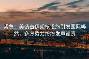 緊急！美襲擊伊朗核設施引發國際嘩然，多方勢力紛紛發聲譴責