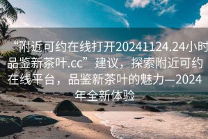 “附近可約在線打開20241124.24小時品鑒新茶葉.cc”建議，探索附近可約在線平臺，品鑒新茶葉的魅力—2024年全新體驗