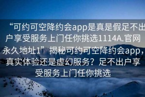 “可約可空降約會app是真是假足不出戶享受服務上門任你挑選1114A.官網永久地址1”揭秘可約可空降約會app，真實體驗還是虛幻服務？足不出戶享受服務上門任你挑選