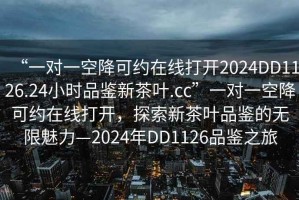 “一對一空降可約在線打開2024DD1126.24小時品鑒新茶葉.cc”一對一空降可約在線打開，探索新茶葉品鑒的無限魅力—2024年DD1126品鑒之旅