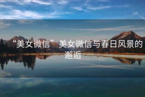 “美女微信”美女微信與春日風景的邂逅