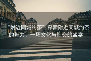 “附近同城約茶”探索附近同城約茶的魅力，一場文化與社交的盛宴