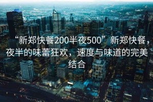 “新鄭快餐200半夜500”新鄭快餐，夜半的味蕾狂歡，速度與味道的完美結合