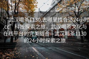 “武漢喝茶1130.去哪里找合適24小時.cc”科技探索之旅，武漢喝茶文化與在線平臺的完美結(jié)合—武漢喝茶1130的24小時探索之旅