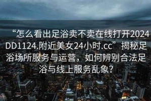 “怎么看出足浴賣不賣在線打開2024DD1124.附近美女24小時.cc”揭秘足浴場所服務與運營，如何辨別合法足浴與線上服務亂象？