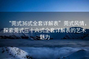 “莞式36式全套詳解表”莞式風情，探索莞式三十六式全套詳解表的藝術魅力