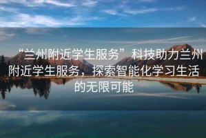 “蘭州附近學生服務”科技助力蘭州附近學生服務，探索智能化學習生活的無限可能
