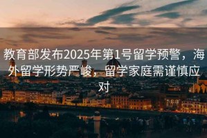 教育部發布2025年第1號留學預警，海外留學形勢嚴峻，留學家庭需謹慎應對