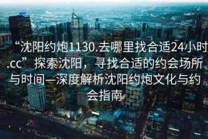 “沈陽約炮1130.去哪里找合適24小時.cc”探索沈陽，尋找合適的約會場所與時間—深度解析沈陽約炮文化與約會指南