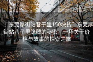 “東莞厚街站巷子里150塊錢”東莞厚街站巷子里隱藏的秘密，一場關于價格與故事的探索之旅