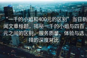 “一千的小姐和400元的區(qū)別”當(dāng)日新聞文章標(biāo)題，揭秘一千的小姐與四百元之間的區(qū)別，服務(wù)質(zhì)量、體驗(yàn)與選擇的深度對(duì)比
