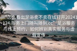 “怎么看出足浴賣不賣在線打開20241124.服務上門隨叫隨到.cc”足浴服務與線上預約，如何辨別真實服務與虛假宣傳