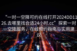 “一對(duì)一空降可約在線(xiàn)打開(kāi)2024DD1126.去哪里找合適24小時(shí).cc”探索一對(duì)一空降服務(wù)，在線(xiàn)預(yù)約指南與實(shí)用建議