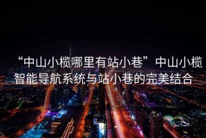 “中山小欖哪里有站小巷”中山小欖智能導航系統與站小巷的完美結合