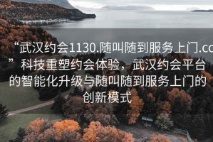“武漢約會1130.隨叫隨到服務上門.cc”科技重塑約會體驗，武漢約會平臺的智能化升級與隨叫隨到服務上門的創新模式