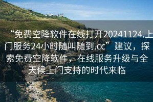 “免費空降軟件在線打開20241124.上門服務24小時隨叫隨到.cc”建議，探索免費空降軟件，在線服務升級與全天候上門支持的時代來臨