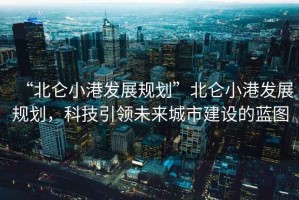 “北侖小港發展規劃”北侖小港發展規劃，科技引領未來城市建設的藍圖