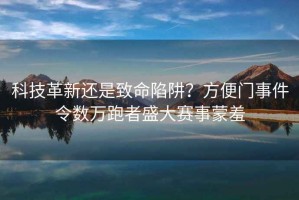 科技革新還是致命陷阱？方便門事件令數(shù)萬(wàn)跑者盛大賽事蒙羞