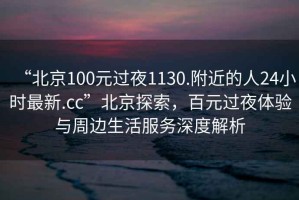 “北京100元過(guò)夜1130.附近的人24小時(shí)最新.cc”北京探索，百元過(guò)夜體驗(yàn)與周邊生活服務(wù)深度解析
