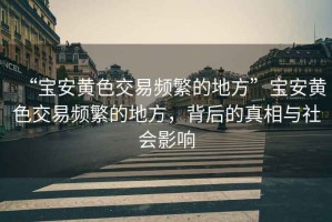 “寶安黃色交易頻繁的地方”寶安黃色交易頻繁的地方，背后的真相與社會影響