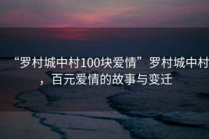 “羅村城中村100塊愛情”羅村城中村，百元愛情的故事與變遷