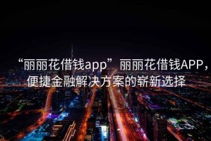 “麗麗花借錢app”麗麗花借錢APP，便捷金融解決方案的嶄新選擇