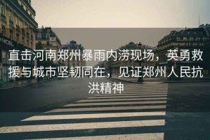 直擊河南鄭州暴雨內澇現場，英勇救援與城市堅韌同在，見證鄭州人民抗洪精神
