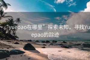 “yuepao在哪里”探索未知，尋找Yuepao的蹤跡
