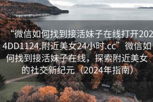 “微信如何找到接活妹子在線打開2024DD1124.附近美女24小時.cc”微信如何找到接活妹子在線，探索附近美女的社交新紀元（2024年指南）