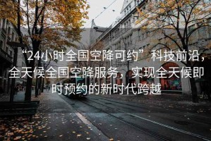 “24小時全國空降可約”科技前沿，全天候全國空降服務(wù)，實現(xiàn)全天候即時預(yù)約的新時代跨越