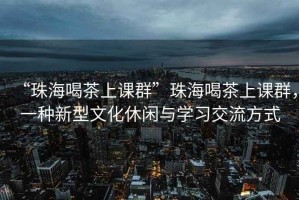 “珠海喝茶上課群”珠海喝茶上課群，一種新型文化休閑與學(xué)習(xí)交流方式