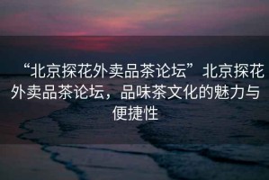“北京探花外賣品茶論壇”北京探花外賣品茶論壇，品味茶文化的魅力與便捷性