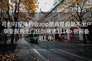 可約可空降約會(huì)app是真是假足不出戶享受服務(wù)上門(mén)任你挑選1114b.官網(wǎng)備用1.中: