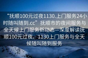 “撫順100元過(guò)夜1130.上門(mén)服務(wù)24小時(shí)隨叫隨到.cc”撫順市的夜間服務(wù)與全天候上門(mén)服務(wù)新動(dòng)態(tài)—深度解讀撫順100元過(guò)夜、1130上門(mén)服務(wù)與全天候隨叫隨到服務(wù)