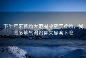 下半年來首場大范圍冷空氣登場，我國多地氣溫將迎來顯著下降