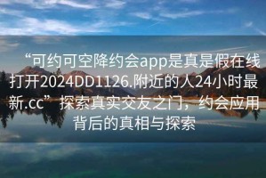 “可約可空降約會(huì)app是真是假在線打開(kāi)2024DD1126.附近的人24小時(shí)最新.cc”探索真實(shí)交友之門(mén)，約會(huì)應(yīng)用背后的真相與探索