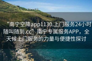 “南寧空降app1130.上門服務(wù)24小時隨叫隨到.cc”南寧專屬服務(wù)APP，全天候上門服務(wù)的力量與便捷性探討