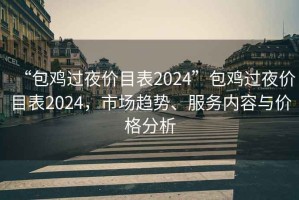 “包雞過夜價目表2024”包雞過夜價目表2024，市場趨勢、服務內容與價格分析
